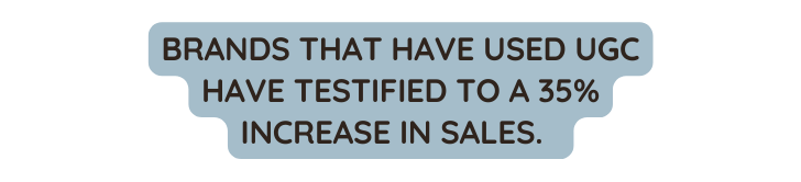 BRANDS THAT HAVE USED UGC HAVE TESTIFIED TO A 35 INCREASE IN SALES
